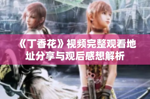 《丁香花》视频完整观看地址分享与观后感想解析