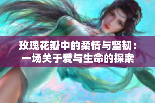 玫瑰花瓣中的柔情与坚韧：一场关于爱与生命的探索
