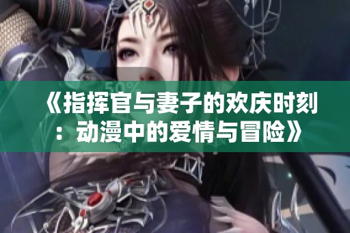 《指挥官与妻子的欢庆时刻：动漫中的爱情与冒险》