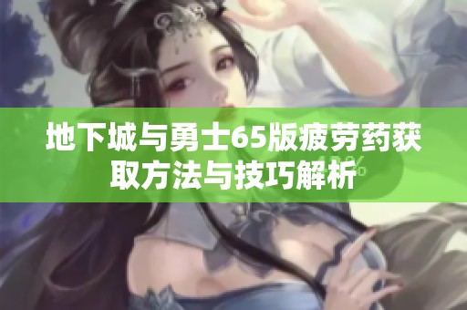 地下城与勇士65版疲劳药获取方法与技巧解析