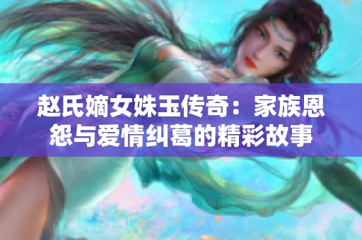 赵氏嫡女姝玉传奇：家族恩怨与爱情纠葛的精彩故事