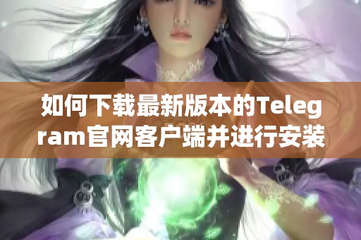 如何下载最新版本的Telegram官网客户端并进行安装