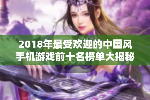 2018年最受欢迎的中国风手机游戏前十名榜单大揭秘