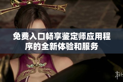 免费入口畅享鉴定师应用程序的全新体验和服务
