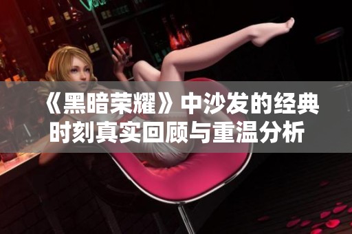 《黑暗荣耀》中沙发的经典时刻真实回顾与重温分析
