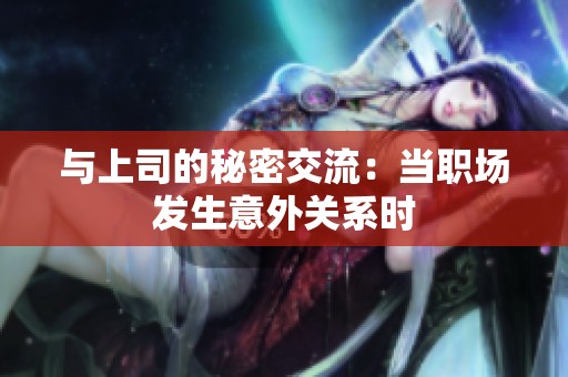 与上司的秘密交流：当职场发生意外关系时