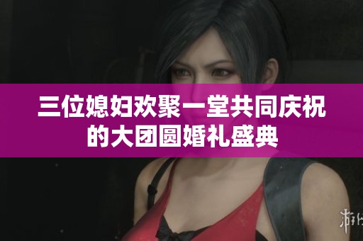 三位媳妇欢聚一堂共同庆祝的大团圆婚礼盛典