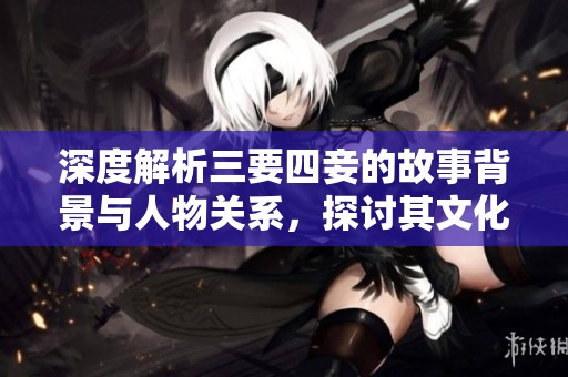 深度解析三要四妾的故事背景与人物关系，探讨其文化意义