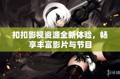 扣扣影视资源全新体验，畅享丰富影片与节目