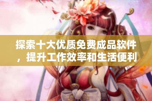 探索十大优质免费成品软件，提升工作效率和生活便利