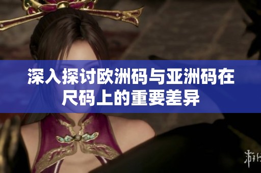 深入探讨欧洲码与亚洲码在尺码上的重要差异
