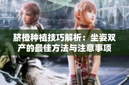 脐橙种植技巧解析：坐姿双产的最佳方法与注意事项