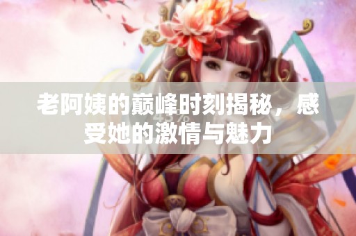 老阿姨的巅峰时刻揭秘，感受她的激情与魅力