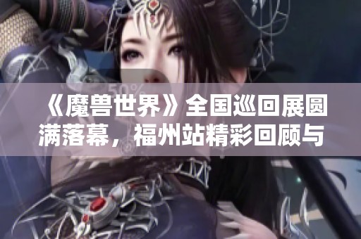《魔兽世界》全国巡回展圆满落幕，福州站精彩回顾与展望