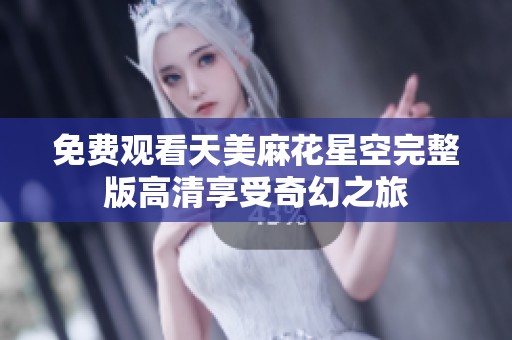 免费观看天美麻花星空完整版高清享受奇幻之旅