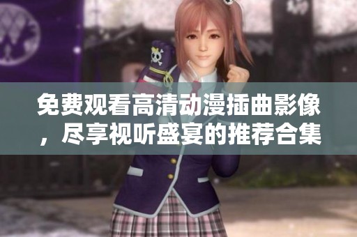 免费观看高清动漫插曲影像，尽享视听盛宴的推荐合集