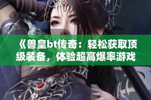 《兽皇bt传奇：轻松获取顶级装备，体验超高爆率游戏乐趣》