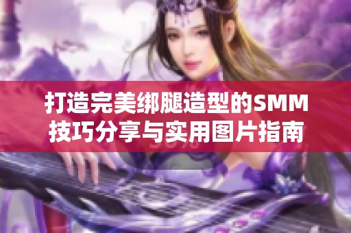 打造完美绑腿造型的SMM技巧分享与实用图片指南