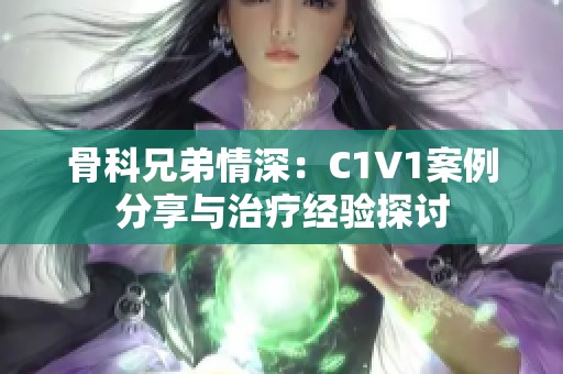 骨科兄弟情深：C1V1案例分享与治疗经验探讨