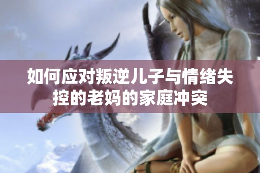 如何应对叛逆儿子与情绪失控的老妈的家庭冲突