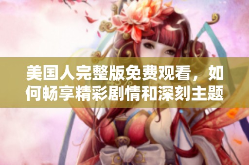 美国人完整版免费观看，如何畅享精彩剧情和深刻主题