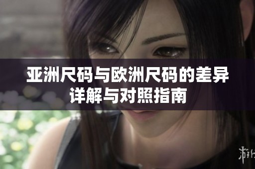 亚洲尺码与欧洲尺码的差异详解与对照指南