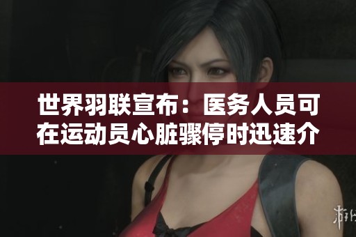 世界羽联宣布：医务人员可在运动员心脏骤停时迅速介入