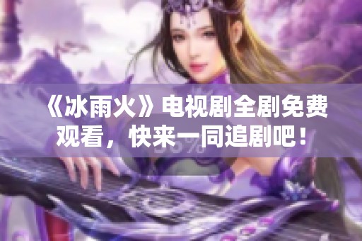 《冰雨火》电视剧全剧免费观看，快来一同追剧吧！