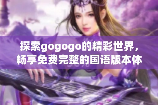 探索gogogo的精彩世界，畅享免费完整的国语版本体验