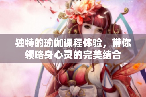 独特的瑜伽课程体验，带你领略身心灵的完美结合