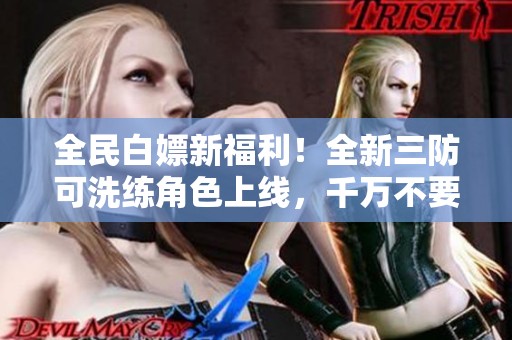 全民白嫖新福利！全新三防可洗练角色上线，千万不要错过