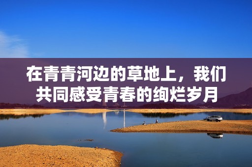 在青青河边的草地上，我们共同感受青春的绚烂岁月