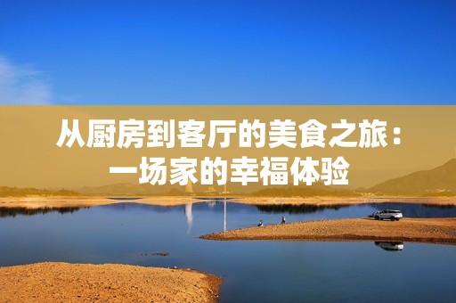 从厨房到客厅的美食之旅：一场家的幸福体验