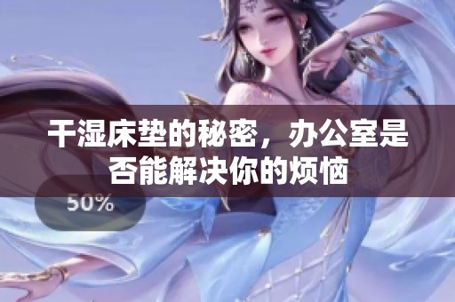 干湿床垫的秘密，办公室是否能解决你的烦恼