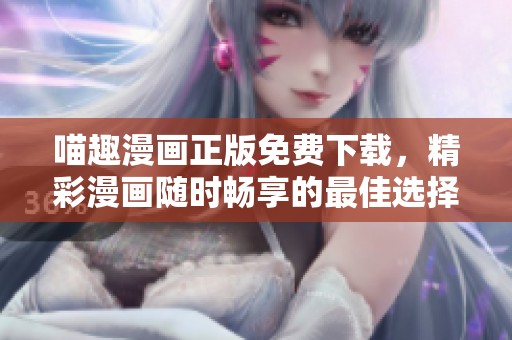 喵趣漫画正版免费下载，精彩漫画随时畅享的最佳选择
