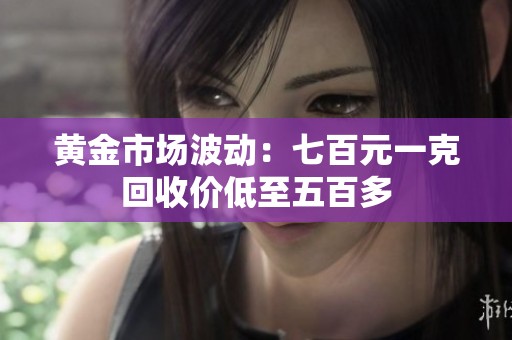 黄金市场波动：七百元一克回收价低至五百多