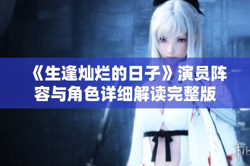《生逢灿烂的日子》演员阵容与角色详细解读完整版