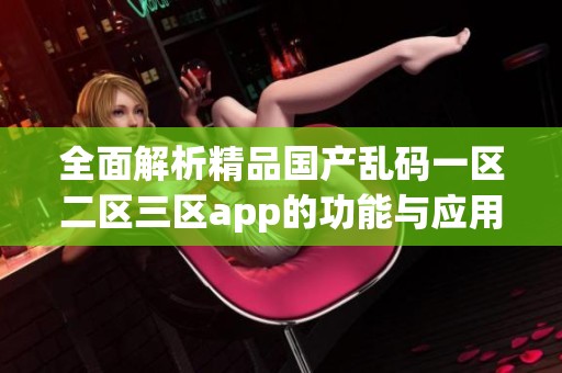全面解析精品国产乱码一区二区三区app的功能与应用场景