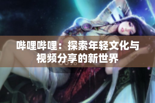 哔哩哔哩：探索年轻文化与视频分享的新世界