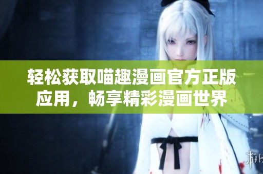 轻松获取喵趣漫画官方正版应用，畅享精彩漫画世界
