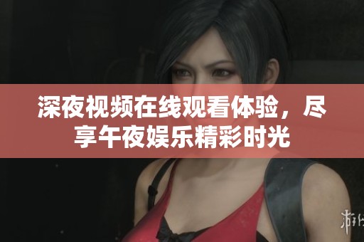 深夜视频在线观看体验，尽享午夜娱乐精彩时光