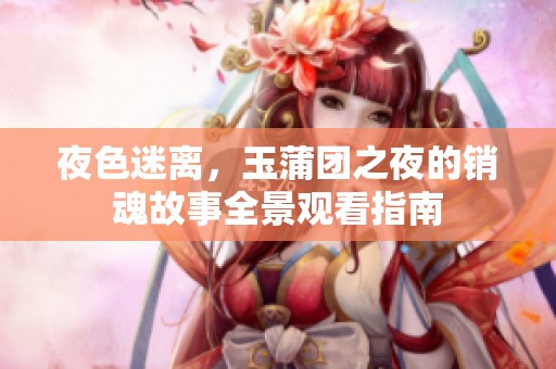 夜色迷离，玉蒲团之夜的销魂故事全景观看指南
