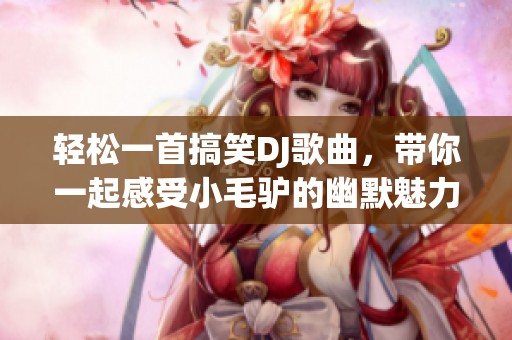 轻松一首搞笑DJ歌曲，带你一起感受小毛驴的幽默魅力