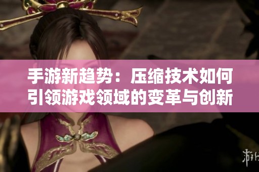 手游新趋势：压缩技术如何引领游戏领域的变革与创新