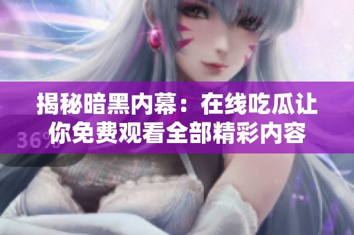 揭秘暗黑内幕：在线吃瓜让你免费观看全部精彩内容