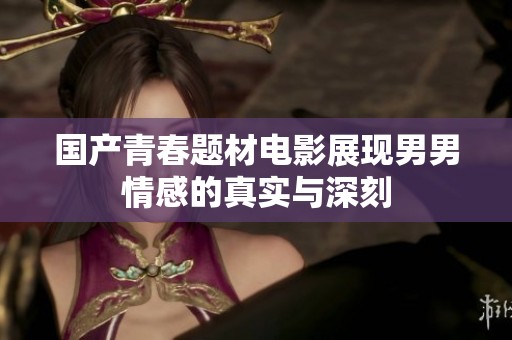 国产青春题材电影展现男男情感的真实与深刻