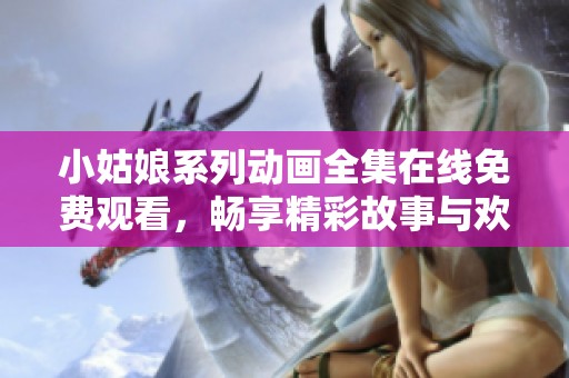 小姑娘系列动画全集在线免费观看，畅享精彩故事与欢笑