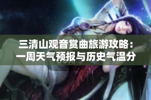 三清山观音赏曲旅游攻略：一周天气预报与历史气温分析