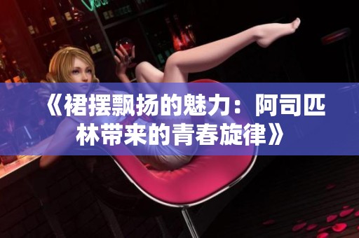 《裙摆飘扬的魅力：阿司匹林带来的青春旋律》