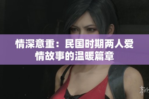 情深意重：民国时期两人爱情故事的温暖篇章